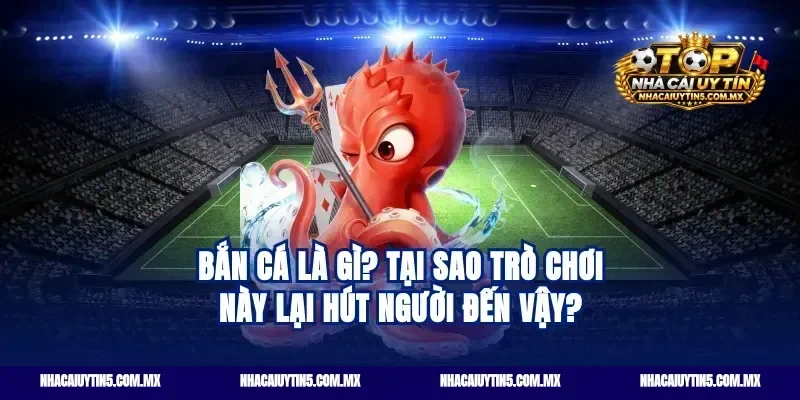 Bắn cá là gì? Tại sao trò chơi này lại hút người đến vậy?