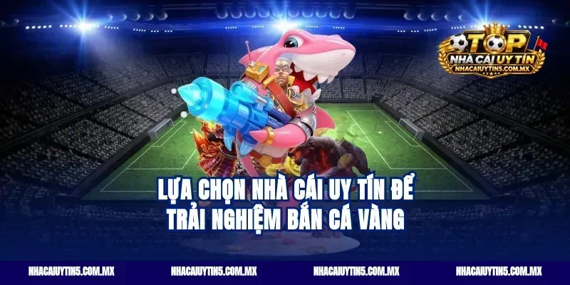 Lựa chọn nhà cái uy tín để trải nghiệm bắn cá vàng
