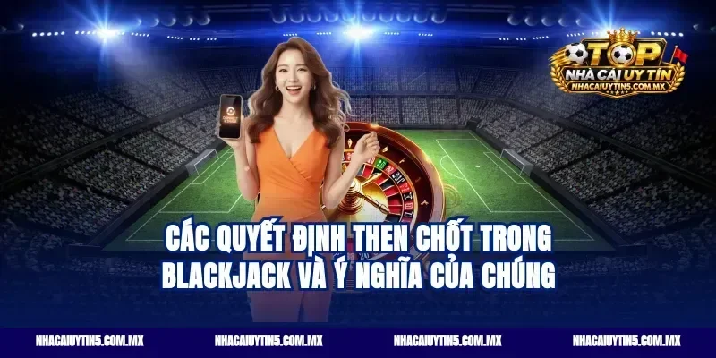 Các quyết định then chốt trong Blackjack và ý nghĩa của chúng