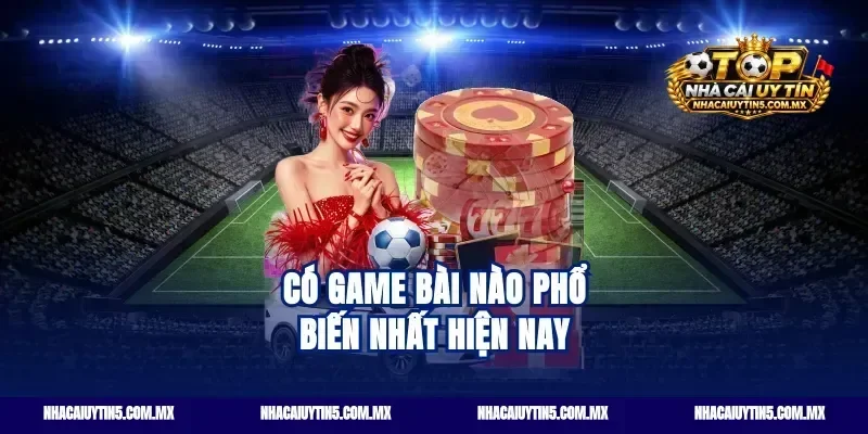 Có game bài nào phổ biến nhất hiện nay