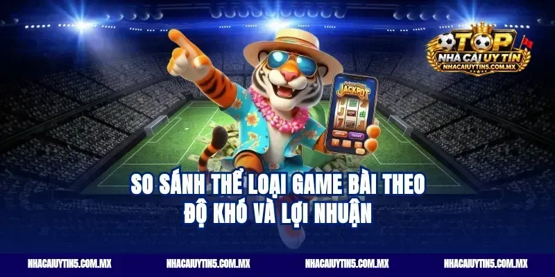 So sánh thể loại game bài theo độ khó và lợi nhuận