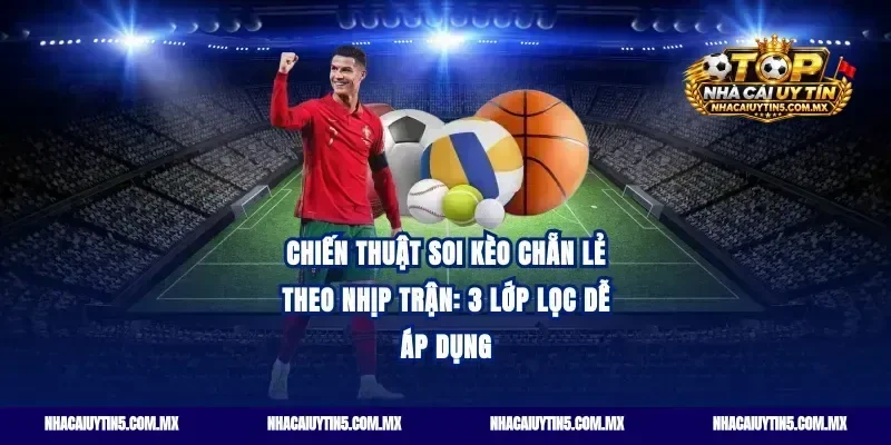 Chiến thuật soi kèo chẵn lẻ theo nhịp trận: 3 lớp lọc dễ áp dụng