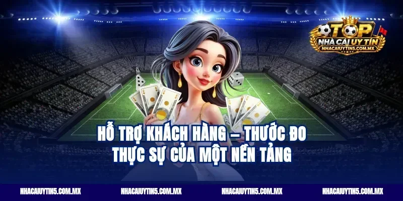 Hỗ trợ khách hàng — thước đo thực sự của một nền tảng