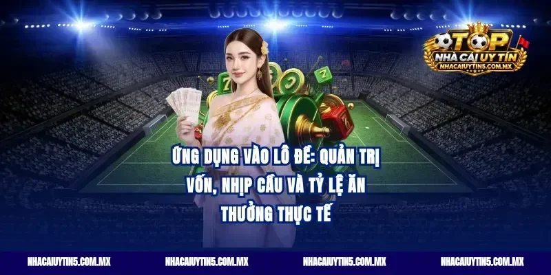 Ứng dụng vào lô đề: Quản trị vốn, nhịp cầu và tỷ lệ ăn thưởng thực tế