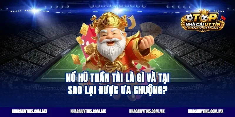 Nổ hũ thần tài là gì và tại sao lại được ưa chuộng?
