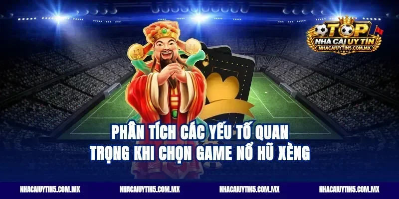 Phân tích các yếu tố quan trọng khi chọn game nổ hũ xèng