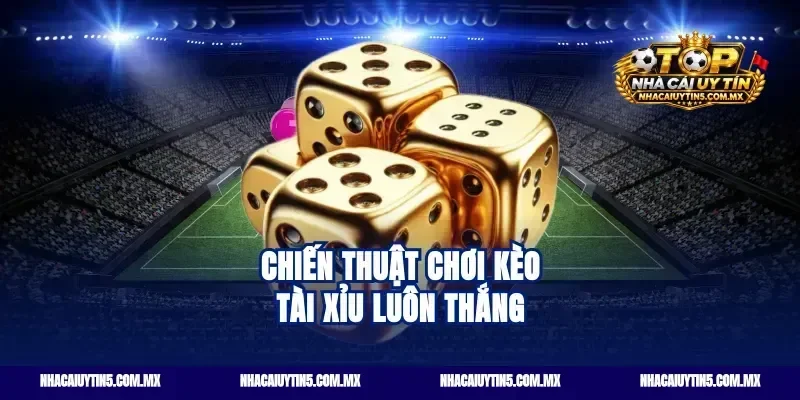 Chiến thuật chơi kèo tài xỉu luôn thắng