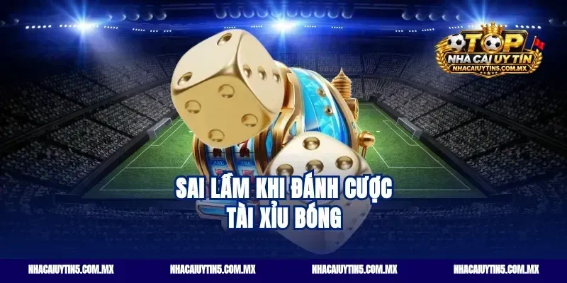 Sai lầm khi đánh cược tài xỉu bóng