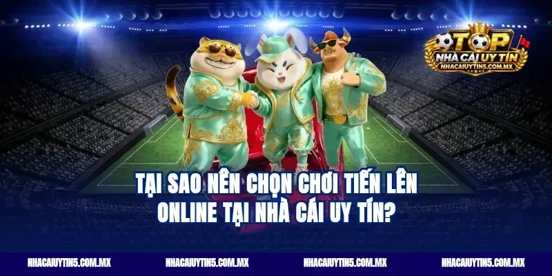 Tại sao nên chọn chơi tiến lên online tại nhà cái uy tín?