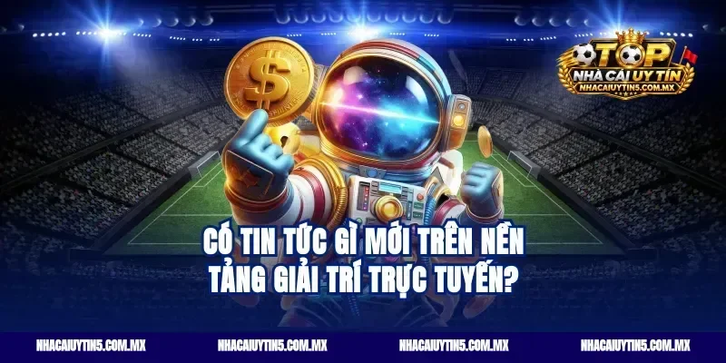 Có Tin Tức Gì Mới Trên Nền Tảng Giải Trí Trực Tuyến?