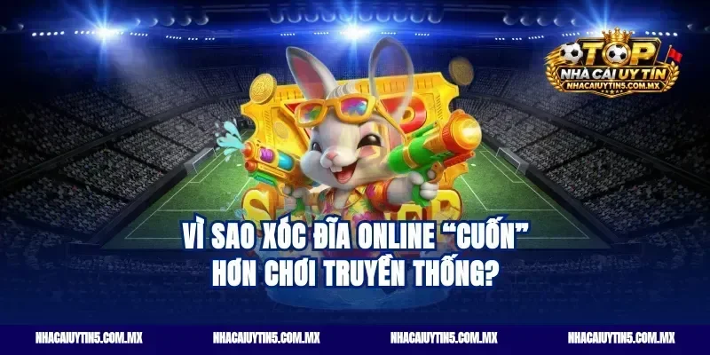 Vì sao xóc đĩa online “cuốn” hơn chơi truyền thống?