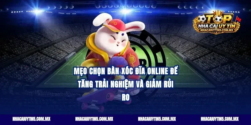Mẹo chọn bàn xóc đĩa online để tăng trải nghiệm và giảm rủi ro